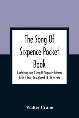 The Song Of Sixpence Pocket Book ; Containing Sing A Song Of Sixpence ; Princess Belle E Toile ; An Alphabet Of Old Friends - The Song Of Sixpence Pocket Book; Containing Sing A Song Of Sixpence; Princess Belle E Toile; An Alphabet Of Old Friends