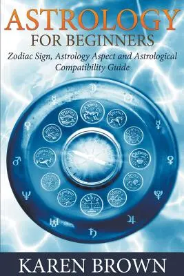 Astrologie pour débutants : Les signes du zodiaque, les aspects astrologiques et le guide de compatibilité astrologique - Astrology For Beginners: Zodiac Sign, Astrology Aspect and Astrological Compatibility Guide