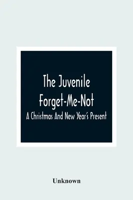 The Juvenile Forget-Me-Not ; A Christmas and New Year's Present (Le myosotis juvénile ; un cadeau de Noël et du Nouvel An) - The Juvenile Forget-Me-Not; A Christmas And New Year'S Present
