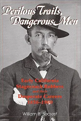 Pistes périlleuses, hommes dangereux : Les premiers voleurs de diligences californiens et leurs carrières désespérées 1856-1900 - Perilous Trails, Dangerous Men: Early California Stagecoach Robbers and Their Desperate Careers 1856-1900