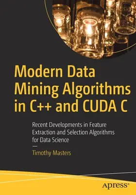 Modern Data Mining Algorithms in C++ and Cuda C : Recent Developments in Feature Extraction and Selection Algorithms for Data Science (en anglais) - Modern Data Mining Algorithms in C++ and Cuda C: Recent Developments in Feature Extraction and Selection Algorithms for Data Science