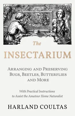 L'Insectarium - Collectionner, arranger et préserver les insectes, les coléoptères, les papillons et autres - avec des instructions pratiques pour aider l'amateur à la maison. - The Insectarium - Collecting, Arranging and Preserving Bugs, Beetles, Butterflies and More - With Practical Instructions to Assist the Amateur Home Na