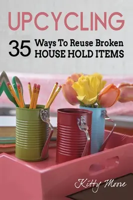 Upcycling : 35 façons de réutiliser les objets ménagers cassés (2e édition) - Upcycling: 35 Ways To Reuse Broken House Hold Items (2nd Edition)