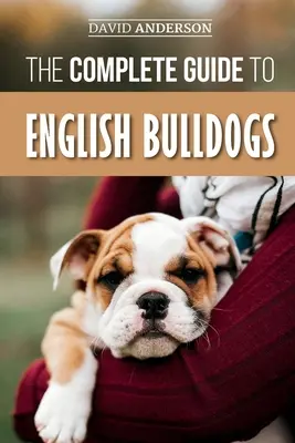 Le guide complet des bouledogues anglais : Comment trouver, éduquer, nourrir et aimer votre nouveau chiot bouledogue. - The Complete Guide to English Bulldogs: How to Find, Train, Feed, and Love your new Bulldog Puppy