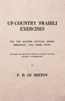 Le swahili des campagnes - Pour le soldat, le colon, le mineur, le commerçant et leurs épouses - Et pour tous ceux qui traitent avec les autochtones des campagnes sans interprète. - Up-Country Swahili - For the Soldier, Settler, Miner, Merchant, and Their Wives - And for all who Deal with Up-Country Natives Without Interpreters