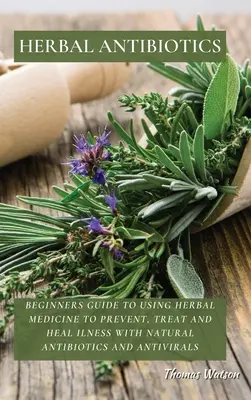 Antibiotiques à base de plantes : Guide pour débutants sur l'utilisation de la phytothérapie pour prévenir, traiter et guérir les maladies avec des antibiotiques et antiviraux naturels. - Herbal Antibiotics: Beginners Guide to Using Herbal Medicine to Prevent, Treat and Heal Ilness with Natural Antibiotics and Antivirals