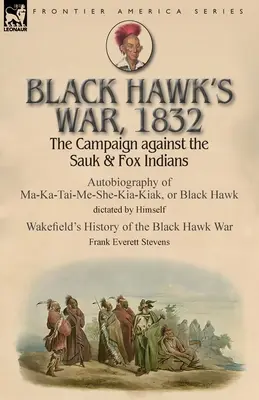 La guerre de Black Hawk, 1832 : La campagne contre les Indiens Sauk et Fox - Autobiographie de Ma-Ka-Tai-Me-She-Kia-Kiak, ou Faucon noir, dictée par Hims - Black Hawk's War, 1832: The Campaign against the Sauk & Fox Indians-Autobiography of Ma-Ka-Tai-Me-She-Kia-Kiak, or Black Hawk dictated by Hims