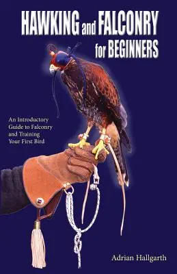 Hawking et Falconry for Begginers (fauconnerie pour débutants) : Un guide d'introduction à la fauconnerie et au dressage de votre premier oiseau - Hawking and Falconry for Begginers: An introductory guide to falconry and training your first bird