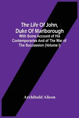 La vie de Jean, duc de Marlborough : La vie de Jean, duc de Marlborough, avec un aperçu de ses contemporains et de la guerre de succession (tome I) - The Life Of John, Duke Of Marlborough: With Some Account Of His Contemporaries And Of The War Of The Succession (Volume I)