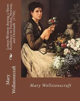 Lettres écrites pendant un court séjour en Suède, en Norvège et au Danemark (1796). Par : Mary Wollstonecraft : Un récit de voyage profondément personnel de la part de Mary Wollstonecraft. - Letters Written during a Short Residence in Sweden, Norway, and Denmark (1796). By: Mary Wollstonecraft: Is a deeply personal travel narrative by the