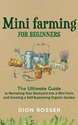 Mini-élevage pour les débutants : Le guide ultime pour transformer votre jardin en mini-ferme et créer un jardin biologique autosuffisant - Mini Farming for Beginners: The Ultimate Guide to Remaking Your Backyard into a Mini Farm and Creating a Self-Sustaining Organic Garden