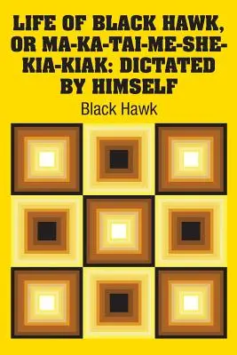 Vie de Black Hawk, ou Ma-ka-tai-me-she-kia-kiak : Dictée par lui-même - Life of Black Hawk, or Ma-ka-tai-me-she-kia-kiak: Dictated by Himself