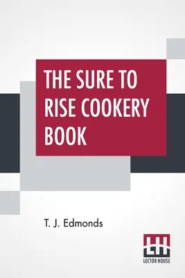 Le livre de cuisine Sure To Rise : Is Especially Compiled, And Contains Useful Everyday Recipes, Also, Cooking Hints By T. J. Edmonds - The Sure To Rise Cookery Book: Is Especially Compiled, And Contains Useful Everyday Recipes, Also, Cooking Hints By T. J. Edmonds