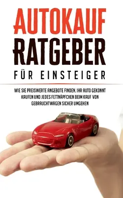 Le guide de l'achat d'une voiture pour les débutants : comment trouver des offres avantageuses, acheter votre voiture de manière compétente et éviter tous les pièges lors de l'achat d'une voiture d'occasion. - Autokauf Ratgeber fr Einsteiger: Wie Sie preiswerte Angebote finden, Ihr Auto gekonnt kaufen und jedes Fettnpfchen beim Kauf von Gebrauchtwagen sich