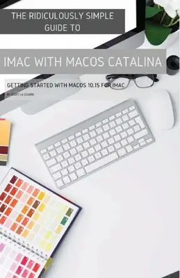 Le Guide Ridiculement Simple de l'iMac avec MacOS Catalina : Démarrer avec MacOS 10.15 pour iMac (édition couleur) - The Ridiculously Simple Guide to iMac with MacOS Catalina: Getting Started with MacOS 10.15 for iMac (Color Edition)