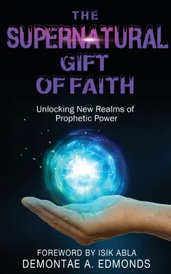 Le don surnaturel de la foi : Le don surnaturel de la foi : Déverrouiller un nouveau domaine de puissance prophétique - The Supernatural Gift of Faith: Unlocking a New Realm of Prophetic Power