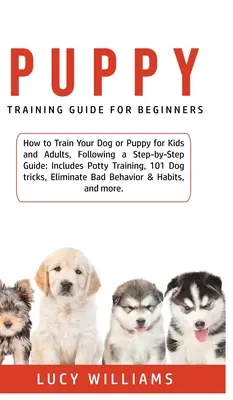 Guide de dressage des chiots pour les débutants : Comment éduquer votre chien ou votre chiot pour les enfants et les adultes, en suivant un guide étape par étape : Comprend l'apprentissage de la propreté, 101 D - Puppy Training Guide for Beginners: How to Train Your Dog or Puppy for Kids and Adults, Following a Step-by-Step Guide: Includes Potty Training, 101 D