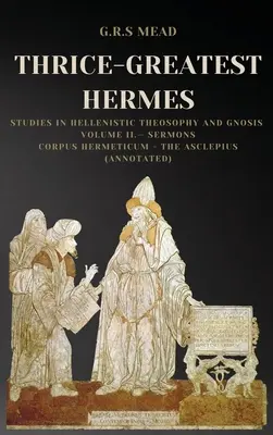 Thrice-Greatest Hermes : Études sur la théosophie et la gnose hellénistiques Volume II - Sermons : Corpus Hermeticum - L'Asclépios - Thrice-Greatest Hermes: Studies in Hellenistic Theosophy and Gnosis Volume II.- Sermons: Corpus Hermeticum - The Asclepius