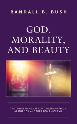 Dieu, la morale et la beauté : La forme trinitaire de l'éthique chrétienne, de l'esthétique et du problème du mal - God, Morality, and Beauty: The Trinitarian Shape of Christian Ethics, Aesthetics, and the Problem of Evil