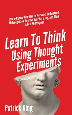 Apprendre à penser à l'aide d'expériences de pensée : Comment élargir vos horizons mentaux, comprendre la métacognition, améliorer votre curiosité et penser comme un philologue. - Learn To Think Using Thought Experiments: How to Expand Your Mental Horizons, Understand Metacognition, Improve Your Curiosity, and Think Like a Philo