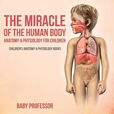 Le miracle du corps humain : Anatomie et physiologie pour les enfants - Livres d'anatomie et de physiologie pour enfants - The Miracle of the Human Body: Anatomy & Physiology for Children - Children's Anatomy & Physiology Books