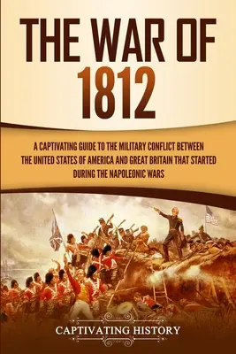 La guerre de 1812 : Un guide captivant sur le conflit militaire entre les États-Unis d'Amérique et la Grande-Bretagne qui a débuté au cours de la guerre de 1812. - The War of 1812: A Captivating Guide to the Military Conflict between the United States of America and Great Britain That Started durin