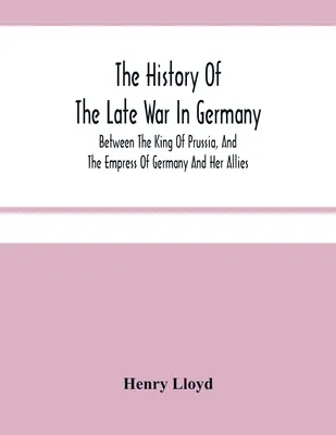 Histoire de la dernière guerre en Allemagne, entre le roi de Prusse, l'impératrice d'Allemagne et ses alliés - The History Of The Late War In Germany; Between The King Of Prussia, And The Empress Of Germany And Her Allies