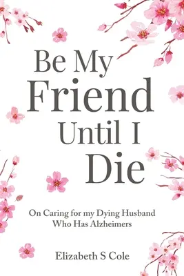 Be My Friend Until I Die (Sois mon ami jusqu'à ma mort) : Sur les soins apportés à mon mari mourant, atteint de la maladie d'Alzheimer. - Be My Friend Until I Die: On caring for my dying husband who has Alzheimer's