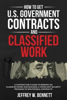 Comment obtenir des contrats du gouvernement américain et des travaux classifiés : Guide de l'entrepreneur pour soumissionner à des travaux classifiés et élaborer un programme de sécurité conforme - How to Get U.S. Government Contracts and Classified Work: A Contractor's Guide to Bidding on Classified Work and Building a Compliant Security Program