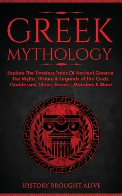 Mythologie grecque : Le livre de la mythologie grecque : Les contes intemporels de la Grèce antique, les mythes, l'histoire et les légendes des dieux, des déesses, des titans, des héros, des mon - Greek Mythology: Explore The Timeless Tales Of Ancient Greece, The Myths, History & Legends of The Gods, Goddesses, Titans, Heroes, Mon