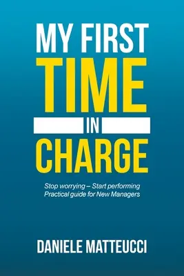 Ma première fois en tant que responsable : Stop Worrying - Start Performing Guide pratique pour les nouveaux managers - My First Time in Charge: Stop Worrying - Start Performing Practical Guide for New Managers