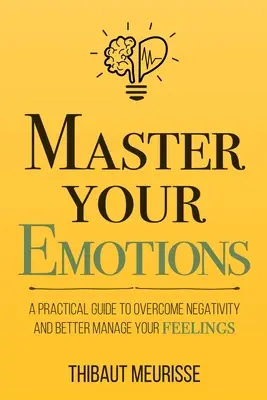 Maîtrisez vos émotions : Un guide pratique pour surmonter la négativité et mieux gérer vos sentiments - Master Your Emotions: A Practical Guide to Overcome Negativity and Better Manage Your Feelings