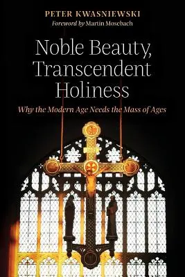 Noble beauté, sainteté transcendante : Pourquoi l'ère moderne a besoin de la Messe des siècles - Noble Beauty, Transcendent Holiness: Why the Modern Age Needs the Mass of Ages