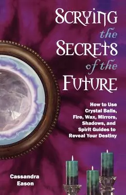 Scrying the Secrets of the Future : Comment utiliser la boule de cristal, le feu, la cire, les miroirs, les ombres et les guides spirituels pour révéler votre destin. - Scrying the Secrets of the Future: How to Use Crystal Ball, Fire, Wax, Mirrors, Shadows, and Spirit Guides to Reveal Your Destiny