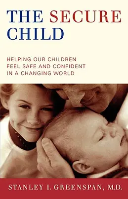 L'enfant sécurisé : Aider nos enfants à se sentir en sécurité et à avoir confiance en eux dans un monde en mutation - The Secure Child: Helping Our Children Feel Safe and Confident in a Changing World