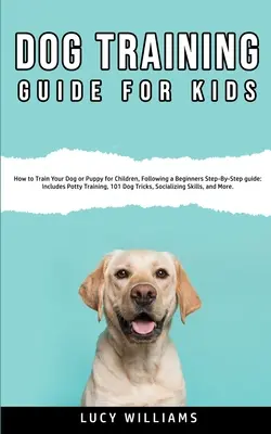 Guide de dressage de chiens pour enfants : Comment dresser votre chien ou votre chiot pour les enfants, en suivant un guide étape par étape pour les débutants : Inclut l'apprentissage de la propreté, 101 Do - Dog Training Guide for Kids: How to Train Your Dog or Puppy for Children, Following a Beginners Step-By-Step guide: Includes Potty Training, 101 Do