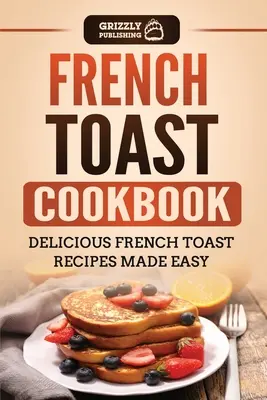 Livre de cuisine du pain grillé : Recettes de pain grillé délicieuses et faciles à préparer - French Toast Cookbook: Delicious French Toast Recipes Made Easy