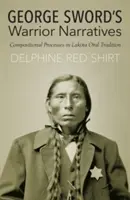 Les récits de guerriers de George Sword : Les processus de composition dans la tradition orale lakota - George Sword's Warrior Narratives: Compositional Processes in Lakota Oral Tradition