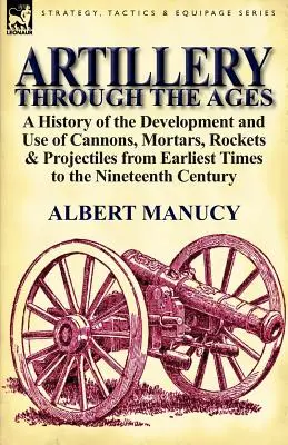 L'artillerie à travers les âges : Une histoire du développement et de l'utilisation des canons, des mortiers, des fusées et des projectiles depuis les temps les plus anciens jusqu'au dix-neuvième siècle. - Artillery Through the Ages: A History of the Development and Use of Cannons, Mortars, Rockets & Projectiles from Earliest Times to the Nineteenth