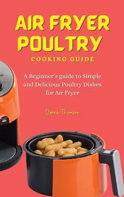 Air Fryer Poultry Cooking Guide : Un guide pour débutants sur les plats de volaille simples et délicieux pour la friteuse à air chaud - Air Fryer Poultry Cooking Guide: A Beginner's guide to Simple and Delicious Poultry Dishes for Air Fryer