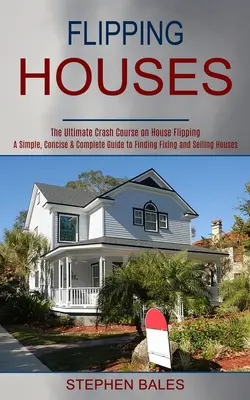 Flipping Houses : Un guide simple, concis et complet pour trouver, réparer et vendre des maisons - Flipping Houses: A Simple, Concise & Complete Guide to Finding Fixing and Selling Houses