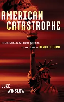 La catastrophe américaine : Le fondamentalisme, le changement climatique, les droits des armes à feu et la rhétorique de Donald J. Trump - American Catastrophe: Fundamentalism, Climate Change, Gun Rights, and the Rhetoric of Donald J. Trump