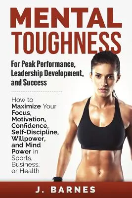 La résistance mentale pour des performances de pointe, le développement du leadership et la réussite : Comment maximiser votre concentration, votre motivation, votre confiance, votre autodiscipline et votre volonté. - Mental Toughness for Peak Performance, Leadership Development, and Success: How to Maximize Your Focus, Motivation, Confidence, Self-Discipline, Willp