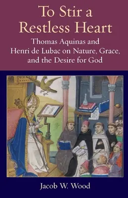 Stimuler un cœur agité : Thomas d'Aquin et Henri de Lubac sur la nature, la grâce et le désir de Dieu - To Stir a Restless Heart: Thomas Aquinas and Henri de Lubac on Nature, Grace, and the Desire for God