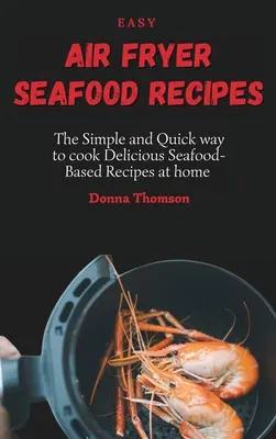 Recettes faciles de fruits de mer à la friteuse à air pulsé : La façon simple et rapide de cuisiner de délicieuses recettes à base de fruits de mer à la maison - Easy Air Fryer Seafood Recipes: The Simple and Quick way to cook Delicious Seafood-Based Recipes at home