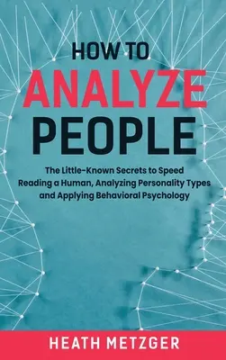 Comment analyser les gens : Les secrets méconnus de la lecture rapide d'un humain, de l'analyse des types de personnalité et de l'application de la psychologie comportementale. - How to Analyze People: The Little-Known Secrets to Speed Reading a Human, Analyzing Personality Types and Applying Behavioral Psychology