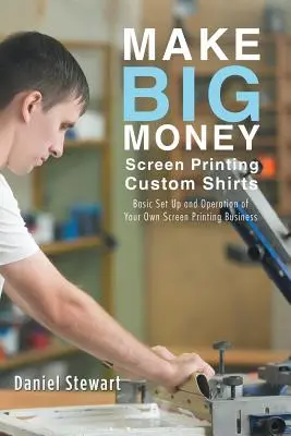 Gagnez beaucoup d'argent en sérigraphiant des chemises personnalisées : L'installation et le fonctionnement de base de votre propre entreprise de sérigraphie - Make Big Money Screen Printing Custom Shirts: Basic Set Up and Operation of Your Own Screen Printing Business