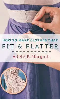 Comment faire des vêtements qui s'adaptent et qui flattent : Instructions pas à pas pour les femmes qui aiment coudre - How to Make Clothes That Fit and Flatter: Step-by-Step Instructions for Women Who Like to Sew
