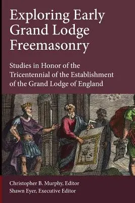 Exploration de la franc-maçonnerie de la Grande Loge primitive : Studies in Honor of the Tricentennial of the Establishment of the Grand Lodge of England (Études en l'honneur du tricentenaire de la création de la Grande Loge d'Angleterre) - Exploring Early Grand Lodge Freemasonry: Studies in Honor of the Tricentennial of the Establishment of the Grand Lodge of England