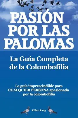 Pasion Por Las Palomas. La Guia Completa de La Colombofilia/ La Guia Imprescindible Par Cualquier Persona Apasionada Por La Colombofilia. - Pasion Por Las Palomas. La Guia Completa de La Colombofilia/ La Guia Imprescindible Para Cualquier Persona Apasionada Por La Colombofilia.